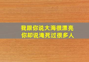 我跟你说大海很漂亮 你却说淹死过很多人